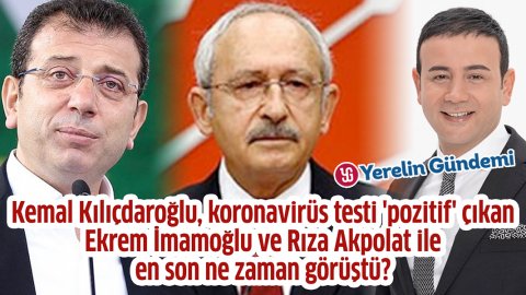 Kemal Kılıçdaroğlu, koronavirüs testi 'pozitif' çıkan Ekrem İmamoğlu ve Rıza Akpolat ile en son ne zaman görüştü?